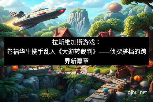 拉斯维加斯游戏：卷福华生携手乱入《大逆转裁判》——侦探搭档的跨界新篇章